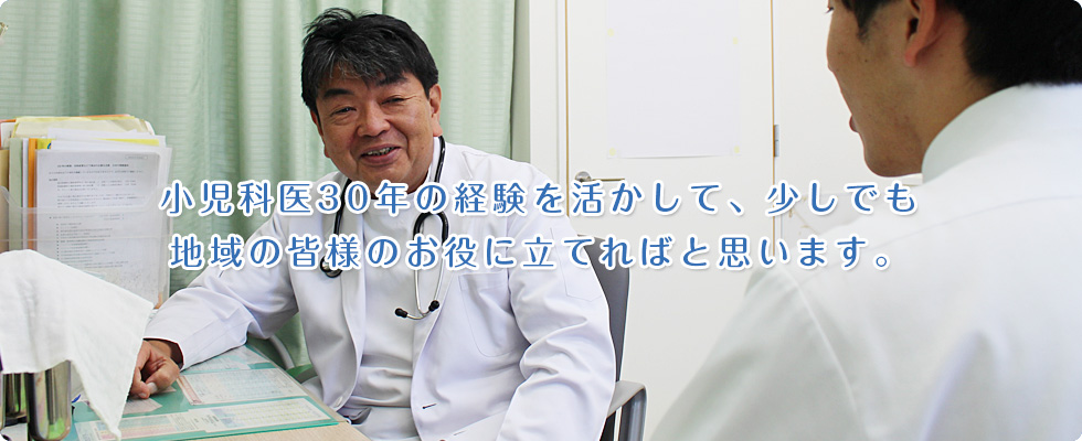 小児科医30年の経験を活かして、少しでも地域の皆様のお役に立てればと思います。